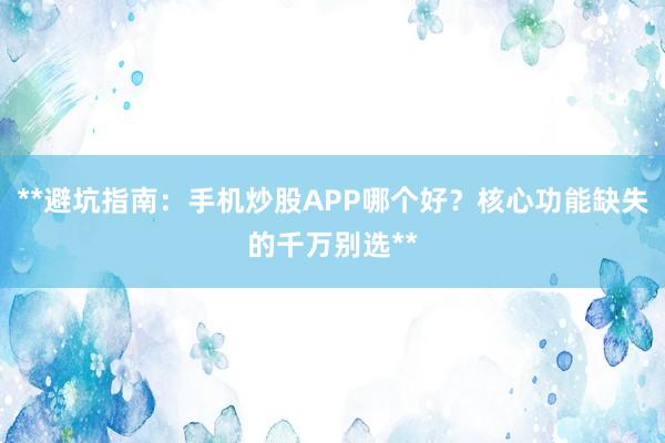 **避坑指南：手机炒股APP哪个好？核心功能缺失的千万别选**