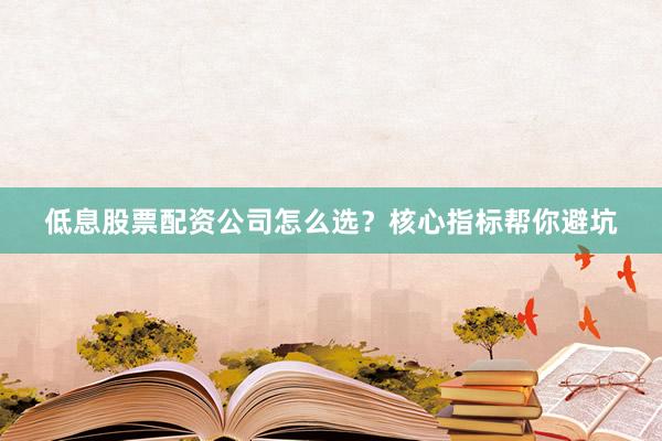 低息股票配资公司怎么选？核心指标帮你避坑