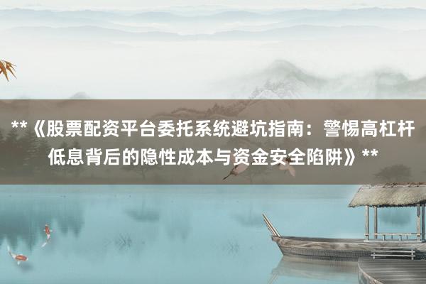 **《股票配资平台委托系统避坑指南:警惕高杠杆低息背后的隐性成本与资金安全陷阱》**