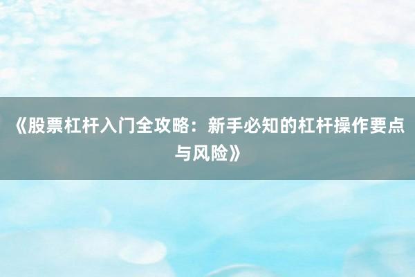 《股票杠杆入门全攻略：新手必知的杠杆操作要点与风险》
