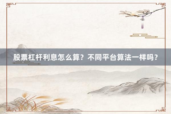 股票杠杆利息怎么算?不同平台算法一样吗?