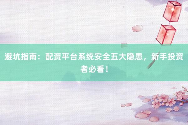 避坑指南：配资平台系统安全五大隐患，新手投资者必看！