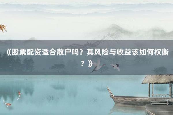 《股票配资适合散户吗？其风险与收益该如何权衡？》