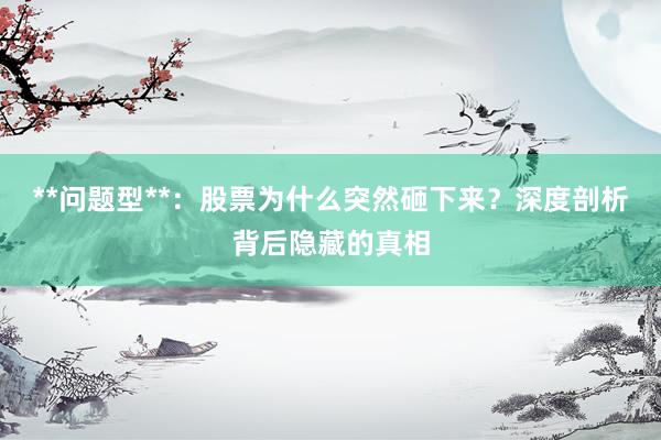 **问题型**：股票为什么突然砸下来？深度剖析背后隐藏的真相