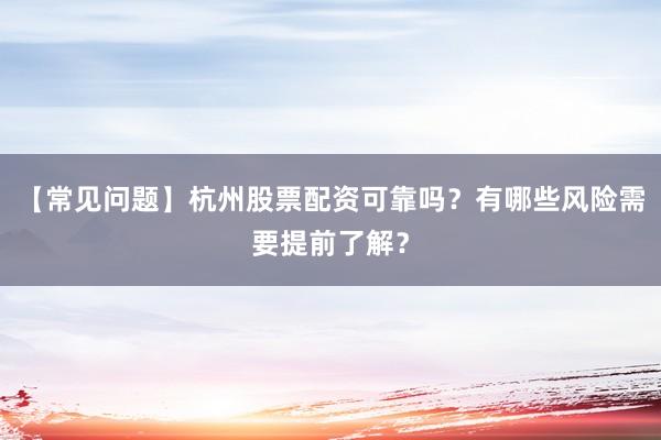 【常见问题】杭州股票配资可靠吗?有哪些风险需要提前了解?