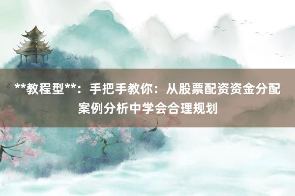**教程型**：手把手教你：从股票配资资金分配案例分析中学会合理规划