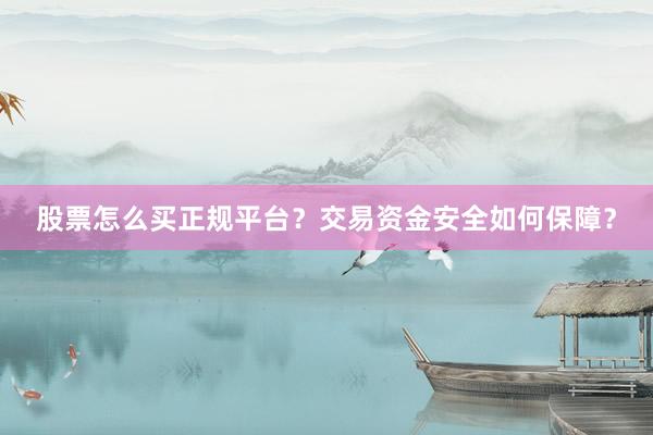 股票怎么买正规平台?交易资金安全如何保障?