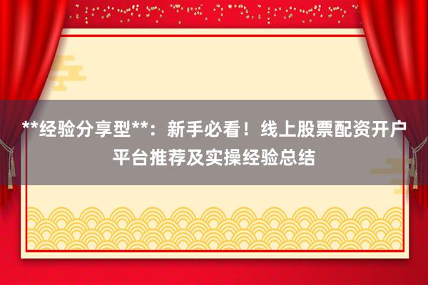 **经验分享型**：新手必看！线上股票配资开户平台推荐及实操经验总结
