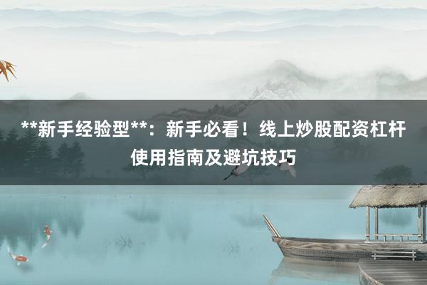 **新手经验型**：新手必看！线上炒股配资杠杆使用指南及避坑技巧