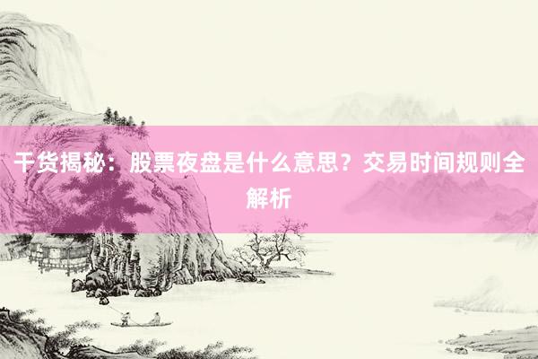 干货揭秘：股票夜盘是什么意思？交易时间规则全解析