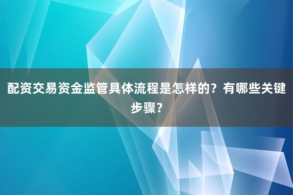 配资交易资金监管具体流程是怎样的?有哪些关键步骤?