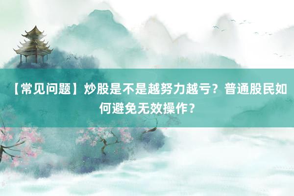 【常见问题】炒股是不是越努力越亏？普通股民如何避免无效操作？