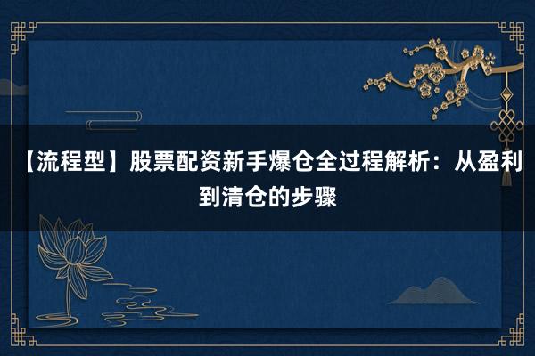 【流程型】股票配资新手爆仓全过程解析：从盈利到清仓的步骤