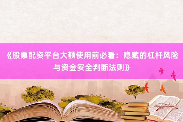 《股票配资平台大额使用前必看：隐藏的杠杆风险与资金安全判断法则》