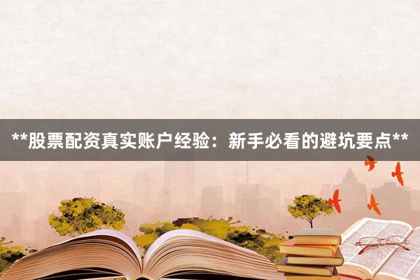 **股票配资真实账户经验：新手必看的避坑要点**
