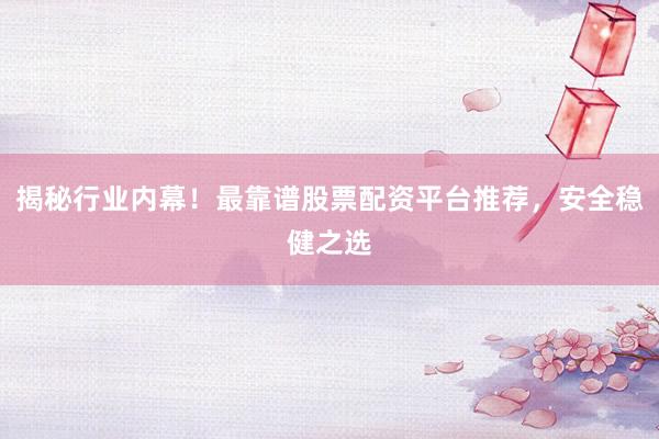 揭秘行业内幕！最靠谱股票配资平台推荐，安全稳健之选
