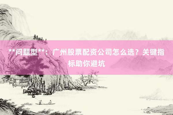 **问题型**：广州股票配资公司怎么选？关键指标助你避坑