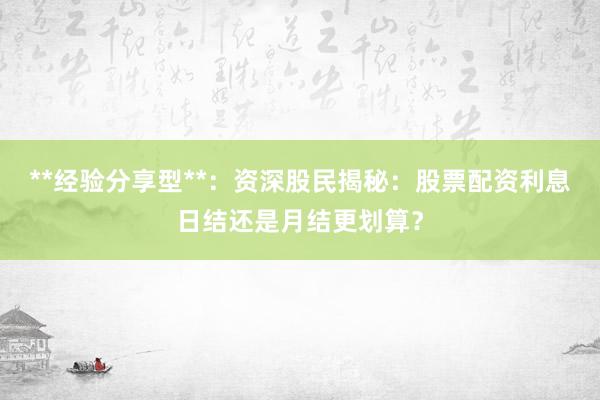**经验分享型**：资深股民揭秘：股票配资利息日结还是月结更划算？