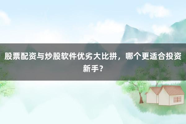 股票配资与炒股软件优劣大比拼，哪个更适合投资新手？
