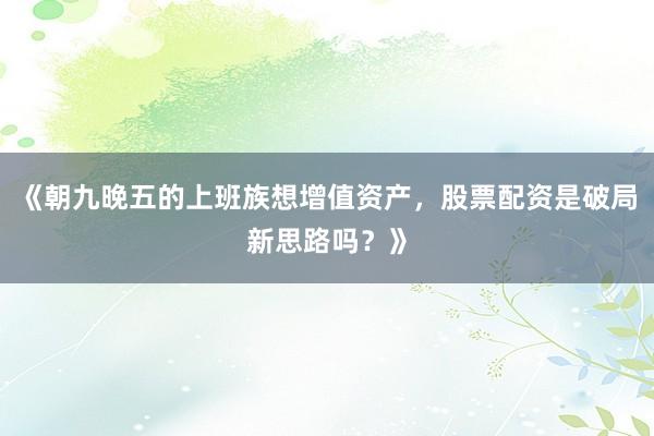 《朝九晚五的上班族想增值资产，股票配资是破局新思路吗？》