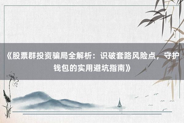 《股票群投资骗局全解析：识破套路风险点，守护钱包的实用避坑指南》