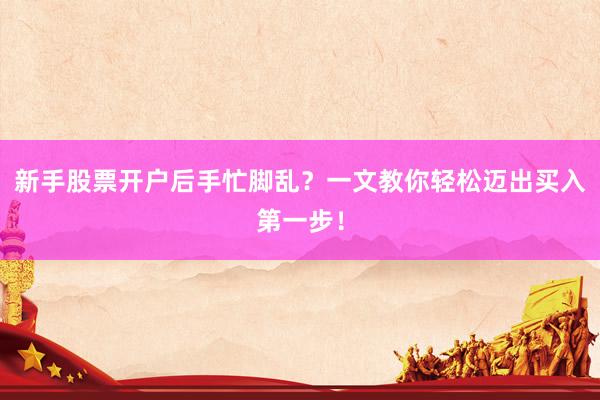 新手股票开户后手忙脚乱？一文教你轻松迈出买入第一步！