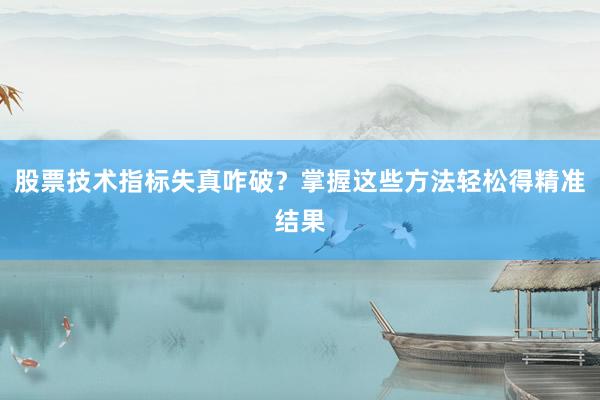 股票技术指标失真咋破？掌握这些方法轻松得精准结果
