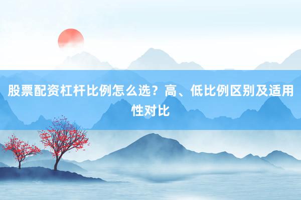 股票配资杠杆比例怎么选？高、低比例区别及适用性对比