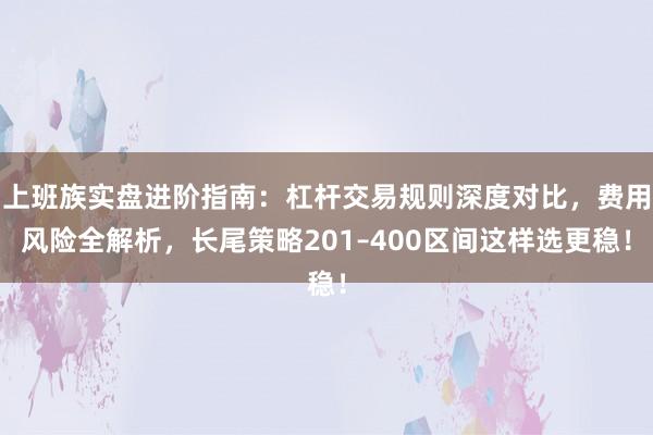 上班族实盘进阶指南：杠杆交易规则深度对比，费用风险全解析，长尾策略201–400区间这样选更稳！