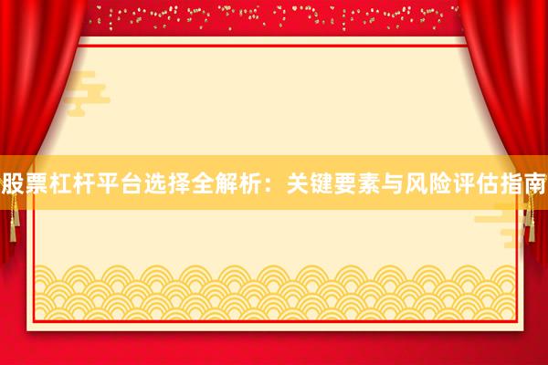 股票杠杆平台选择全解析：关键要素与风险评估指南
