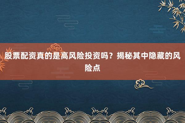 股票配资真的是高风险投资吗？揭秘其中隐藏的风险点