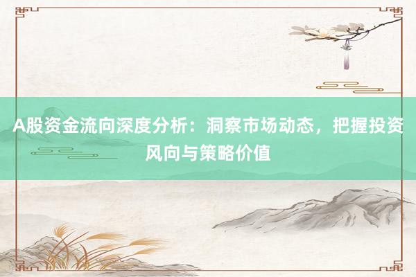 A股资金流向深度分析：洞察市场动态，把握投资风向与策略价值