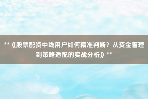 **《股票配资中线用户如何精准判断？从资金管理到策略适配的实战分析》**