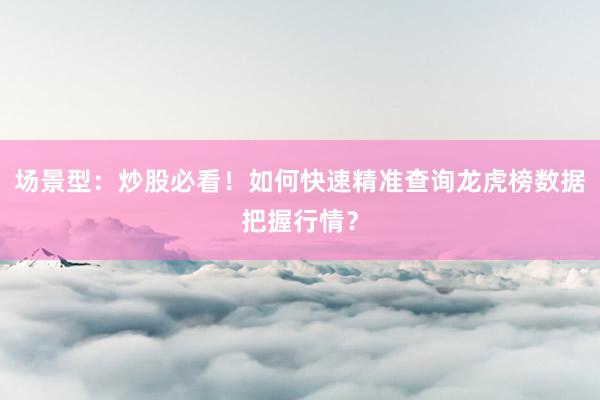 场景型：炒股必看！如何快速精准查询龙虎榜数据把握行情？