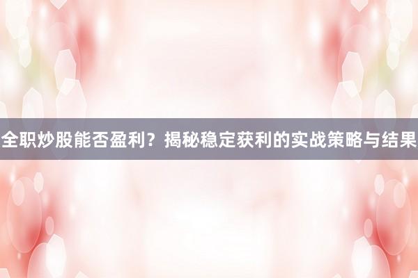 全职炒股能否盈利？揭秘稳定获利的实战策略与结果