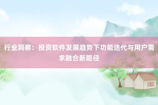 行业洞察：投资软件发展趋势下功能迭代与用户需求融合新路径