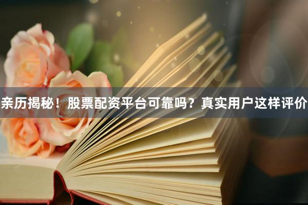 亲历揭秘！股票配资平台可靠吗？真实用户这样评价