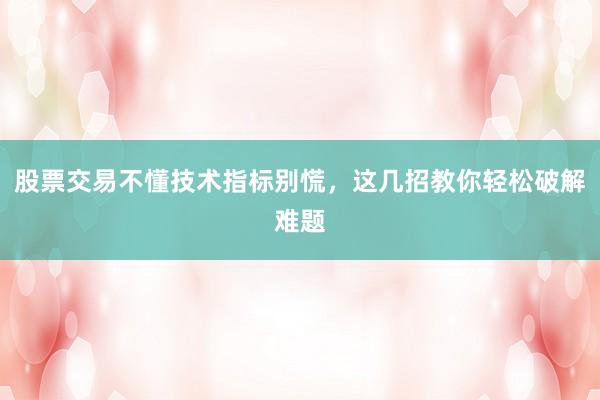 股票交易不懂技术指标别慌，这几招教你轻松破解难题