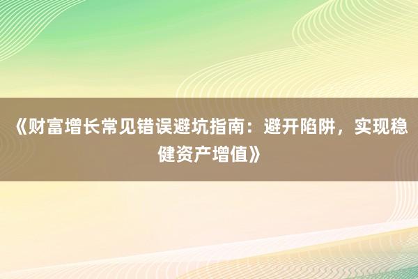 《财富增长常见错误避坑指南：避开陷阱，实现稳健资产增值》