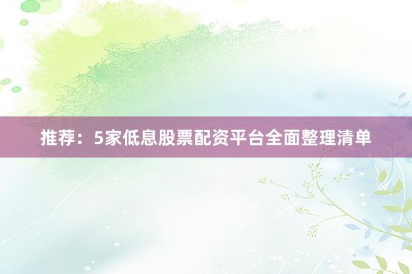 推荐：5家低息股票配资平台全面整理清单