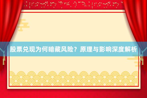 股票兑现为何暗藏风险？原理与影响深度解析