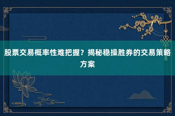 股票交易概率性难把握？揭秘稳操胜券的交易策略方案