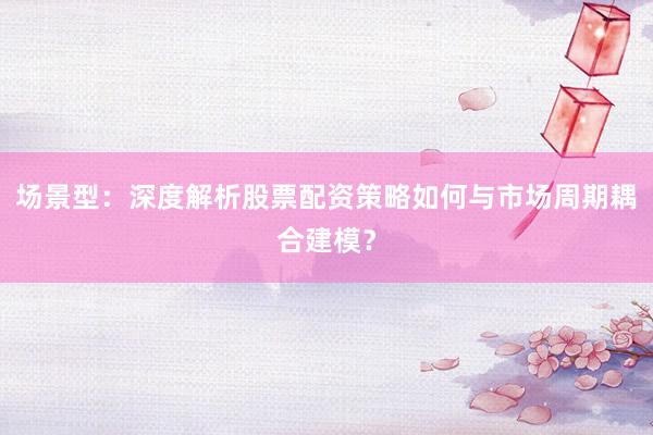 场景型：深度解析股票配资策略如何与市场周期耦合建模？