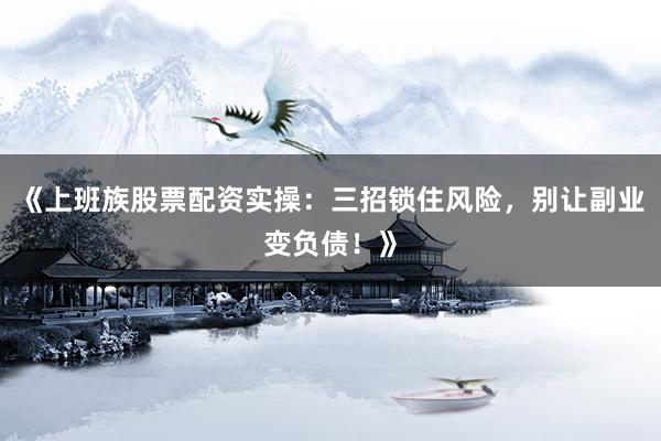 《上班族股票配资实操：三招锁住风险，别让副业变负债！》