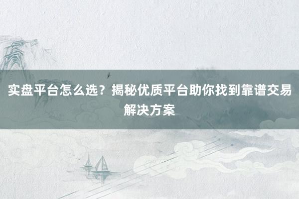 实盘平台怎么选？揭秘优质平台助你找到靠谱交易解决方案
