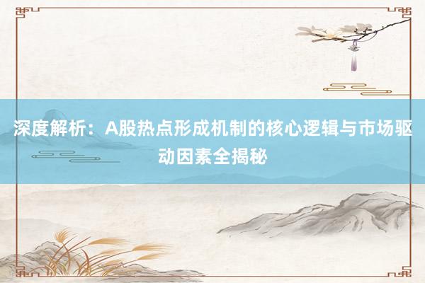 深度解析：A股热点形成机制的核心逻辑与市场驱动因素全揭秘