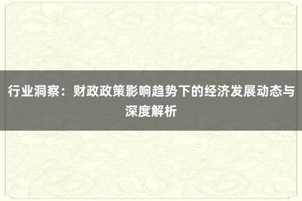 行业洞察：财政政策影响趋势下的经济发展动态与深度解析