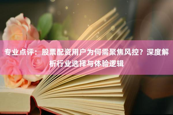 专业点评：股票配资用户为何需聚焦风控？深度解析行业选择与体验逻辑