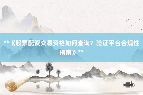 **《股票配资交易资格如何查询？验证平台合规性指南》**
