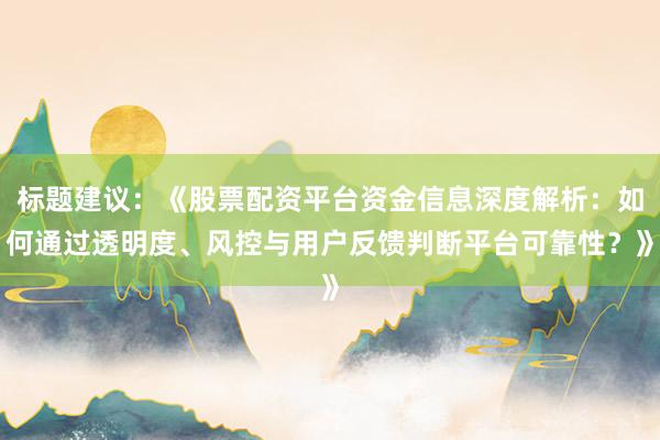 标题建议：《股票配资平台资金信息深度解析：如何通过透明度、风控与用户反馈判断平台可靠性？》